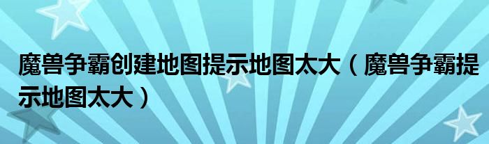 魔兽争霸创建地图提示地图太大（魔兽争霸提示地图太大）