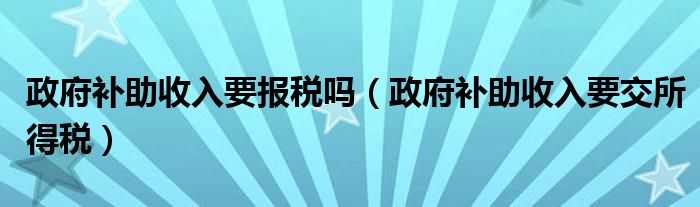 政府补助收入要报税吗（政府补助收入要交所得税）