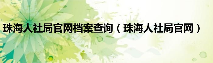 珠海人社局官网档案查询（珠海人社局官网）