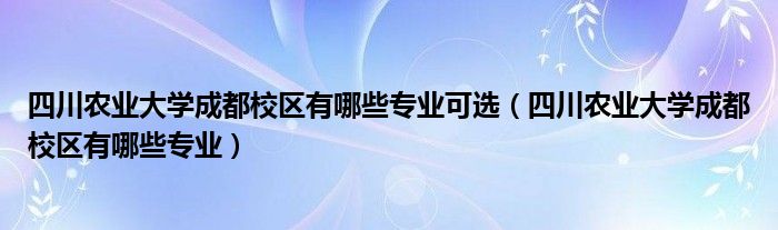 四川农业大学成都校区有哪些专业可选（四川农业大学成都校区有哪些专业）