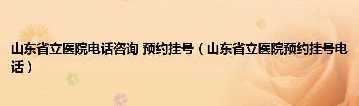 山东省立医院电话咨询 预约挂号（山东省立医院预约挂号电话）