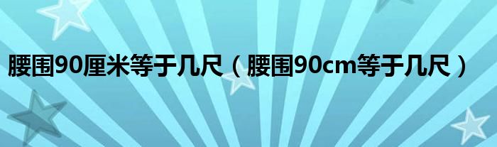 腰围90厘米等于几尺（腰围90cm等于几尺）