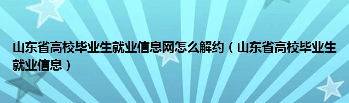 山东省高校毕业生就业信息网怎么解约（山东省高校毕业生就业信息）