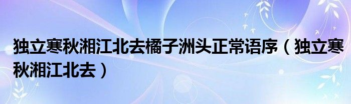 独立寒秋湘江北去橘子洲头正常语序（独立寒秋湘江北去）