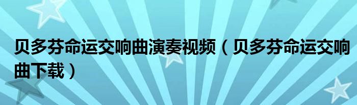 贝多芬命运交响曲演奏视频（贝多芬命运交响曲下载）