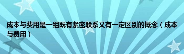 成本与费用是一组既有紧密联系又有一定区别的概念（成本与费用）