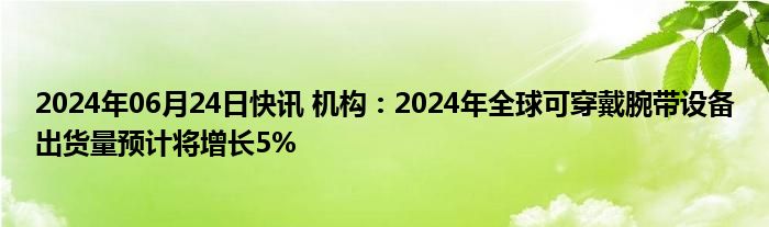 2024年06月24日快讯 机构：2024年全球可穿戴腕带设备出货量预计将增长5%