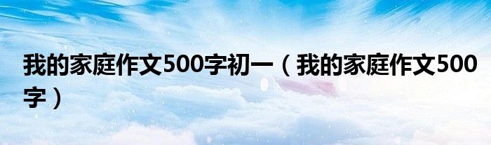 我的家庭作文500字初一（我的家庭作文500字）