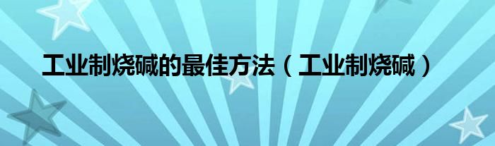 工业制烧碱的最佳方法（工业制烧碱）