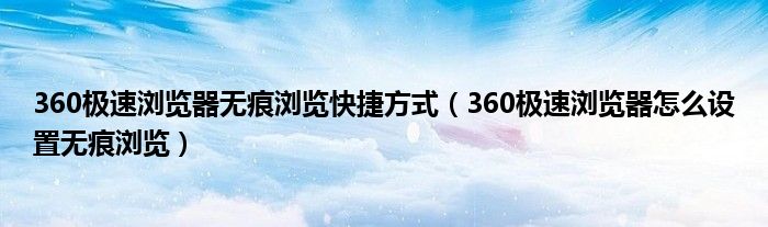 360极速浏览器无痕浏览快捷方式（360极速浏览器怎么设置无痕浏览）