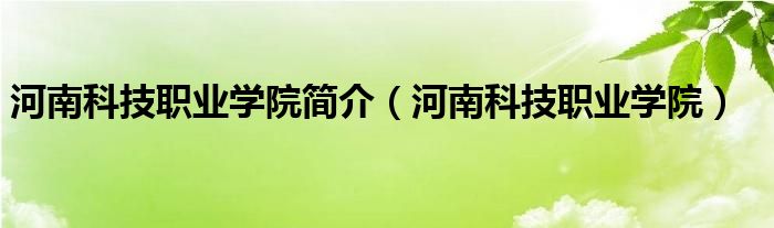 河南科技职业学院简介（河南科技职业学院）