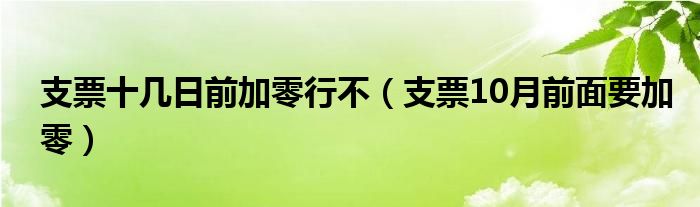 支票十几日前加零行不（支票10月前面要加零）