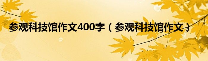 参观科技馆作文400字（参观科技馆作文）