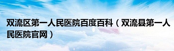 双流区第一人民医院百度百科（双流县第一人民医院官网）