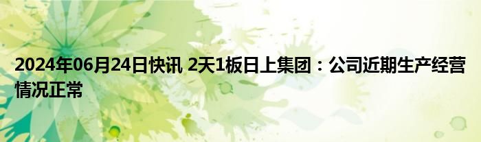 2024年06月24日快讯 2天1板日上集团：公司近期生产经营情况正常