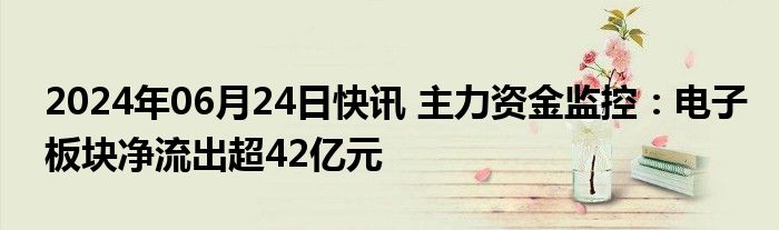 2024年06月24日快讯 主力资金监控：电子板块净流出超42亿元