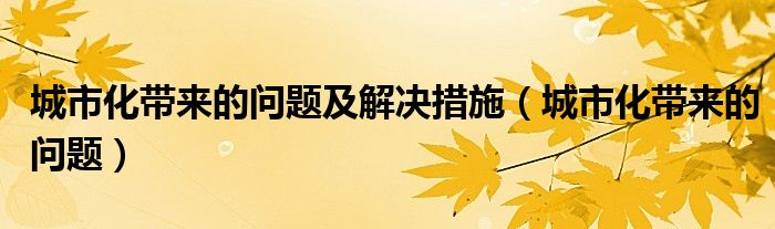 城市化带来的问题及解决措施（城市化带来的问题）