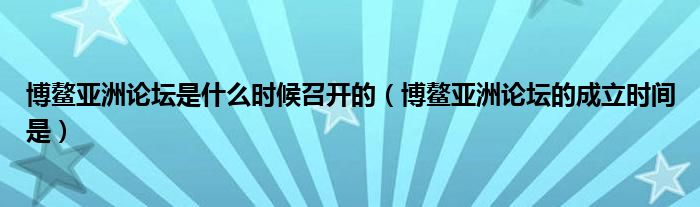 博鳌亚洲论坛是什么时候召开的（博鳌亚洲论坛的成立时间是）