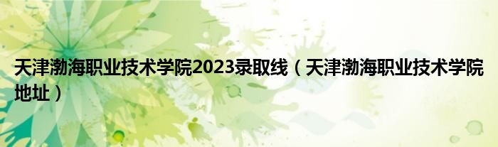 天津渤海职业技术学院2023录取线（天津渤海职业技术学院地址）