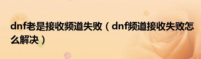 dnf老是接收频道失败（dnf频道接收失败怎么解决）