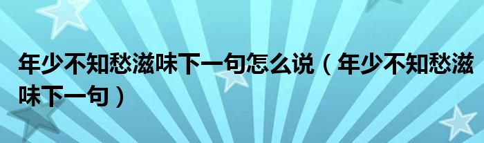 年少不知愁滋味下一句怎么说（年少不知愁滋味下一句）