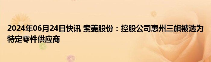 2024年06月24日快讯 索菱股份：控股公司惠州三旗被选为特定零件供应商