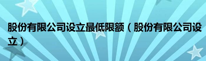 股份有限公司设立最低限额（股份有限公司设立）