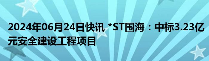 2024年06月24日快讯 *ST围海：中标3.23亿元安全建设工程项目