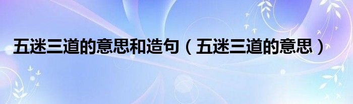 五迷三道的意思和造句（五迷三道的意思）