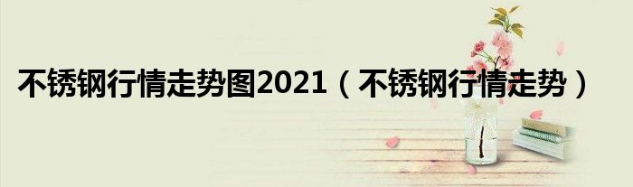 不锈钢行情走势图2021（不锈钢行情走势）