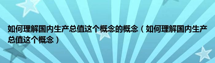 如何理解国内生产总值这个概念的概念（如何理解国内生产总值这个概念）