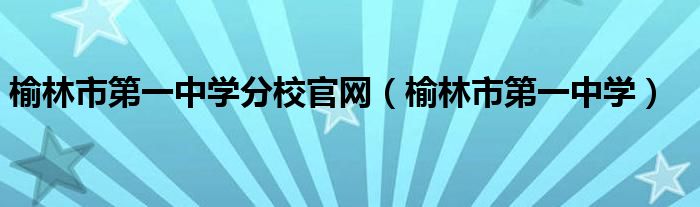 榆林市第一中学分校官网（榆林市第一中学）