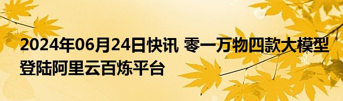 2024年06月24日快讯 零一万物四款大模型登陆阿里云百炼平台