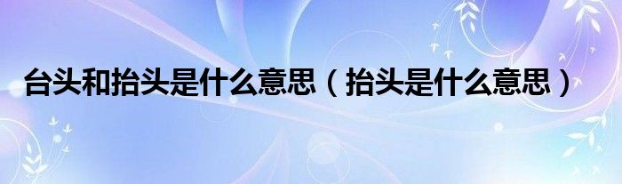 台头和抬头是什么意思（抬头是什么意思）