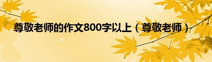 尊敬老师的作文800字以上（尊敬老师）