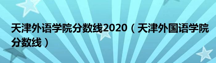 天津外语学院分数线2020（天津外国语学院分数线）