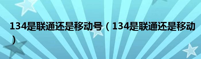 134是联通还是移动号（134是联通还是移动）