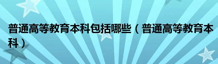 普通高等教育本科包括哪些（普通高等教育本科）