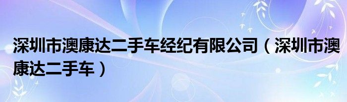 深圳市澳康达二手车经纪有限公司（深圳市澳康达二手车）