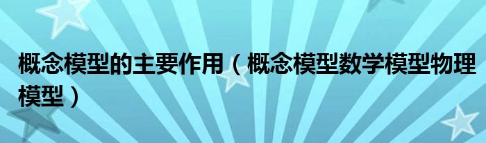 概念模型的主要作用（概念模型数学模型物理模型）