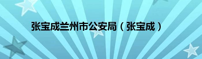 张宝成兰州市公安局（张宝成）