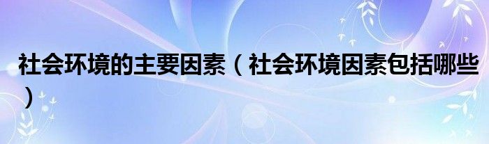 社会环境的主要因素（社会环境因素包括哪些）