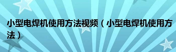 小型电焊机使用方法视频（小型电焊机使用方法）