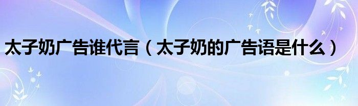 太子奶广告谁代言（太子奶的广告语是什么）