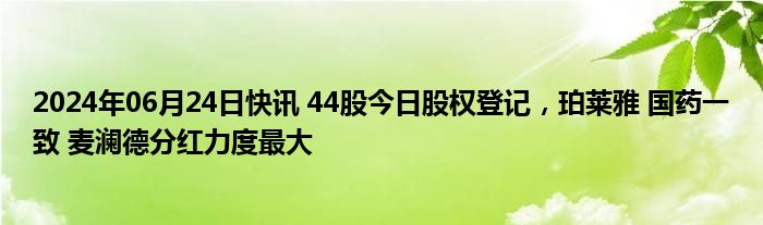 2024年06月24日快讯 44股今日股权登记，珀莱雅 国药一致 麦澜德分红力度最大