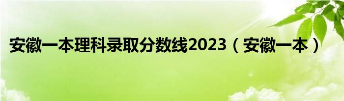 安徽一本理科录取分数线2023（安徽一本）