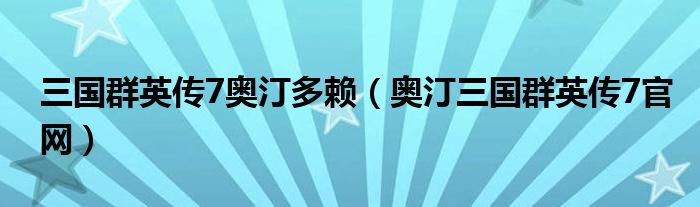 三国群英传7奥汀多赖（奥汀三国群英传7官网）