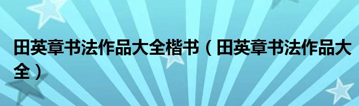 田英章书法作品大全楷书（田英章书法作品大全）