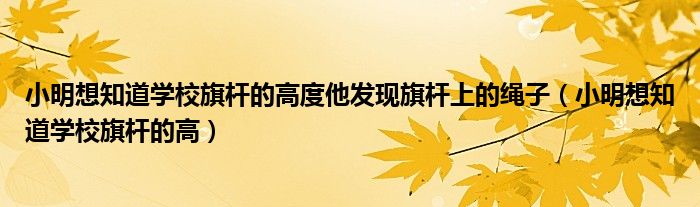 小明想知道学校旗杆的高度他发现旗杆上的绳子（小明想知道学校旗杆的高）