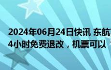 2024年06月24日快讯 东航首推长三角“区域通”：起飞前4小时免费退改，机票可以“用新退旧”